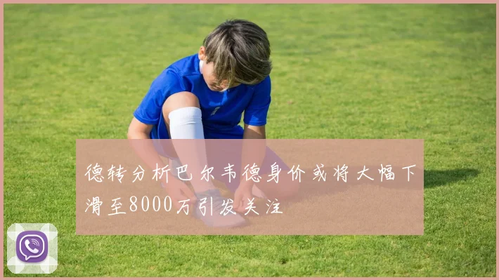 德转分析巴尔韦德身价或将大幅下滑至8000万引发关注