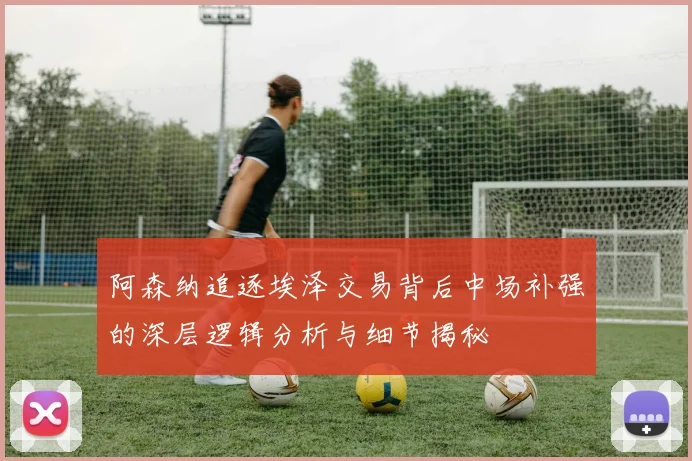 阿森纳追逐埃泽交易背后中场补强的深层逻辑分析与细节揭秘