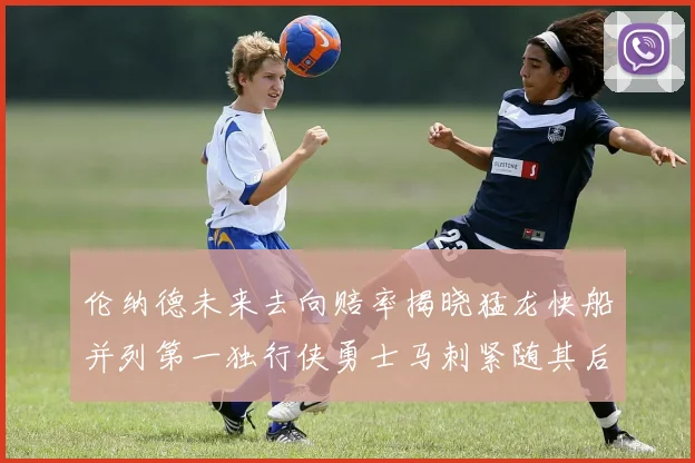 伦纳德未来去向赔率揭晓猛龙快船并列第一独行侠勇士马刺紧随其后