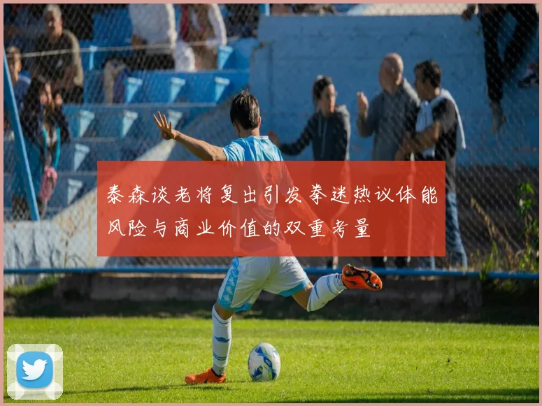 泰森谈老将复出引发拳迷热议体能风险与商业价值的双重考量
