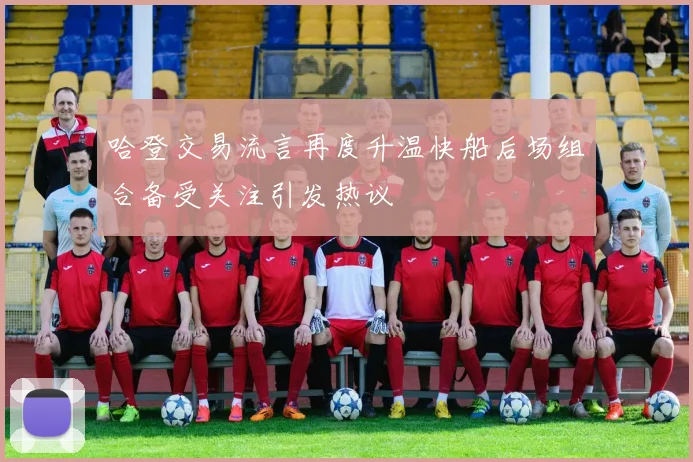 哈登交易流言再度升温快船后场组合备受关注引发热议