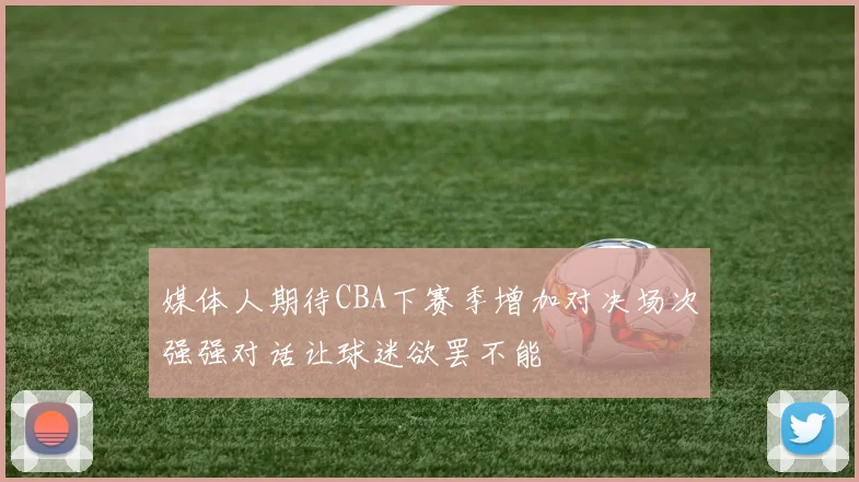 媒体人期待CBA下赛季增加对决场次强强对话让球迷欲罢不能