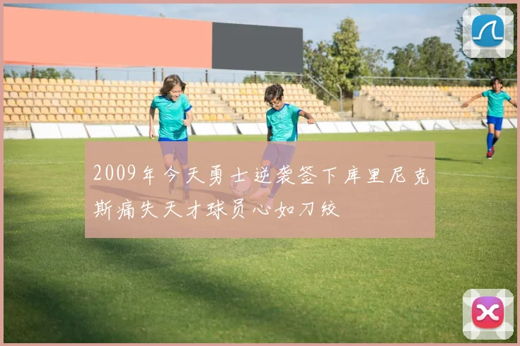 2009年今天勇士逆袭签下库里尼克斯痛失天才球员心如刀绞