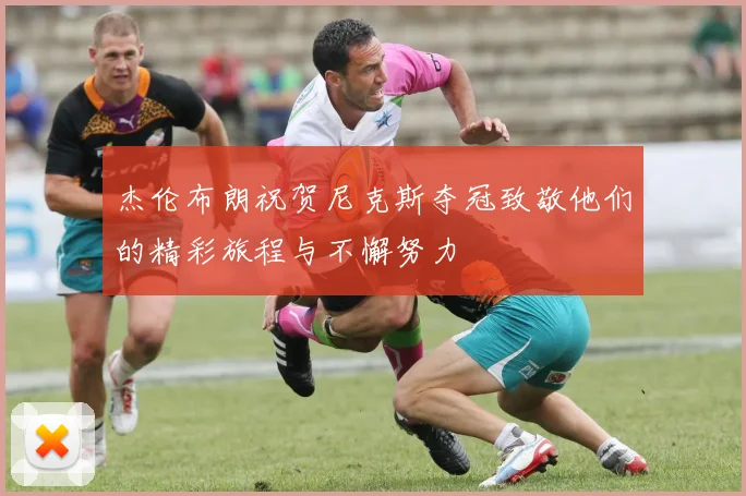 杰伦布朗祝贺尼克斯夺冠致敬他们的精彩旅程与不懈努力