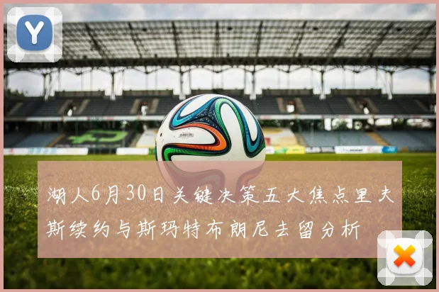 湖人6月30日关键决策五大焦点里夫斯续约与斯玛特布朗尼去留分析