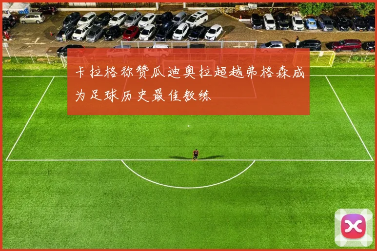 卡拉格称赞瓜迪奥拉超越弗格森成为足球历史最佳教练