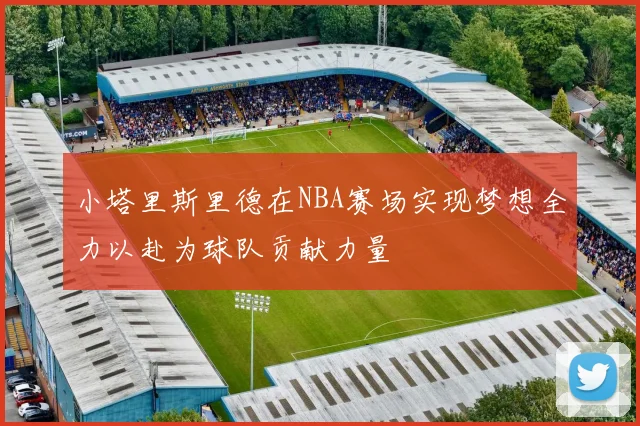 小塔里斯里德在NBA赛场实现梦想全力以赴为球队贡献力量