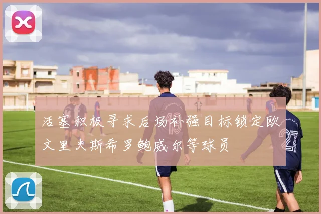 活塞积极寻求后场补强目标锁定欧文里夫斯希罗鲍威尔等球员