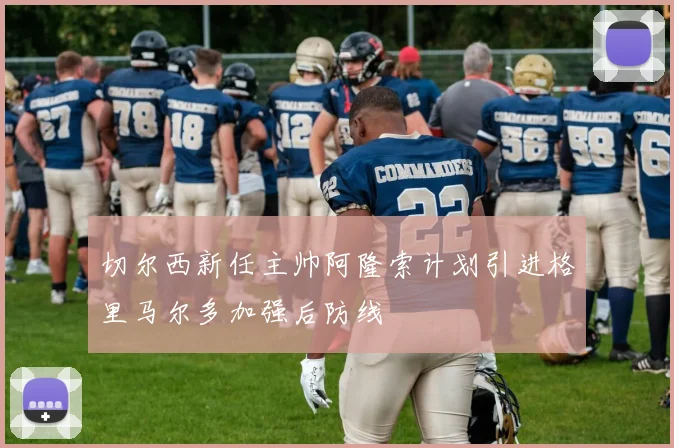 切尔西新任主帅阿隆索计划引进格里马尔多加强后防线