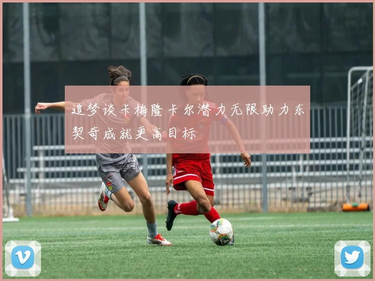 追梦谈卡梅隆卡尔潜力无限助力东契奇成就更高目标