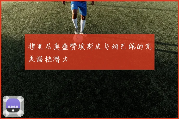 穆里尼奥盛赞埃斯皮与姆巴佩的完美搭档潜力