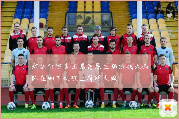 郑达伦坦言玉昆高原主场挑战大我队在细节处理上有所欠缺