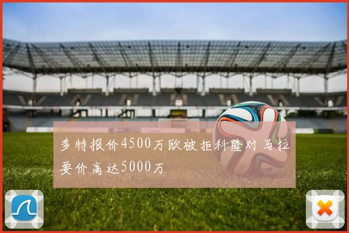 多特报价4500万欧被拒科隆对马拉要价高达5000万