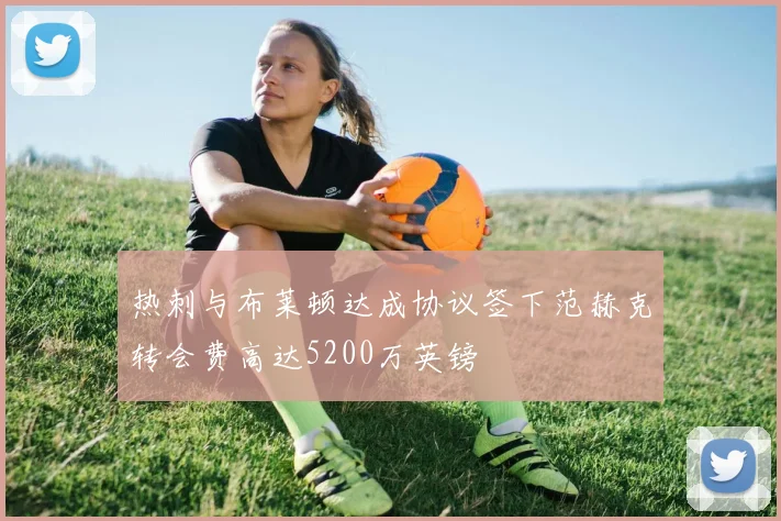 热刺与布莱顿达成协议签下范赫克转会费高达5200万英镑