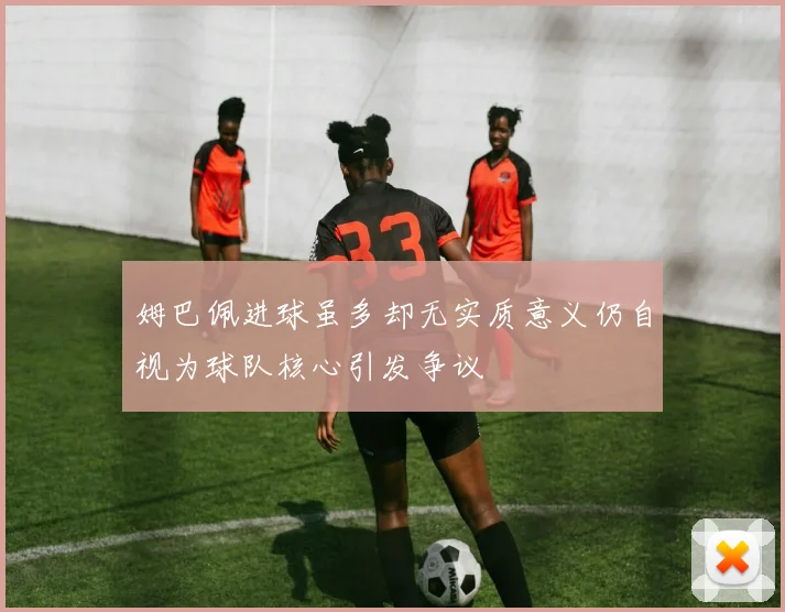 姆巴佩进球虽多却无实质意义仍自视为球队核心引发争议