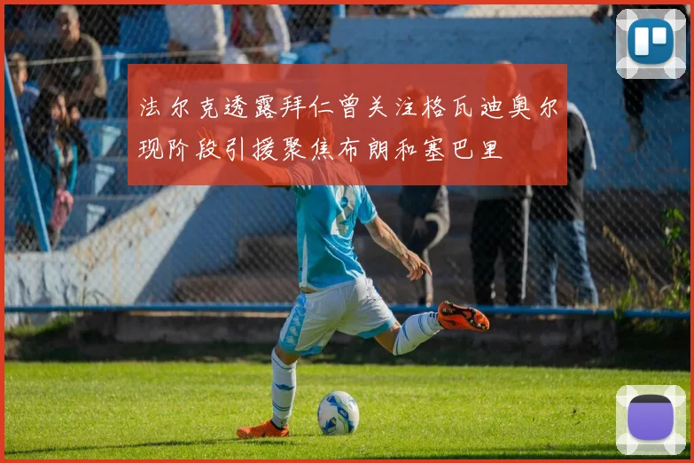法尔克透露拜仁曾关注格瓦迪奥尔现阶段引援聚焦布朗和塞巴里