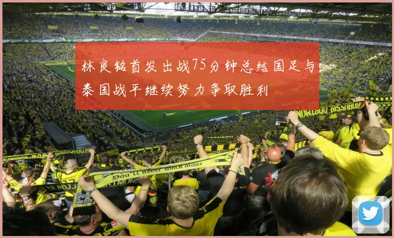 林良铭首发出战75分钟总结国足与泰国战平继续努力争取胜利