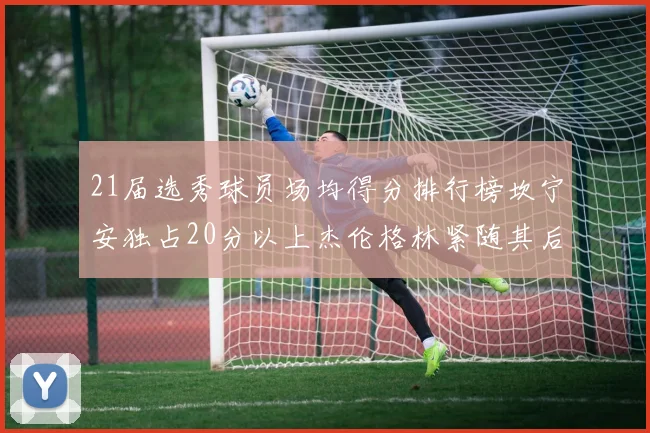 21届选秀球员场均得分排行榜坎宁安独占20分以上杰伦格林紧随其后
