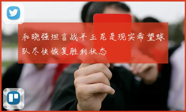 和晓强坦言战平玉昆是现实希望球队尽快恢复胜利状态