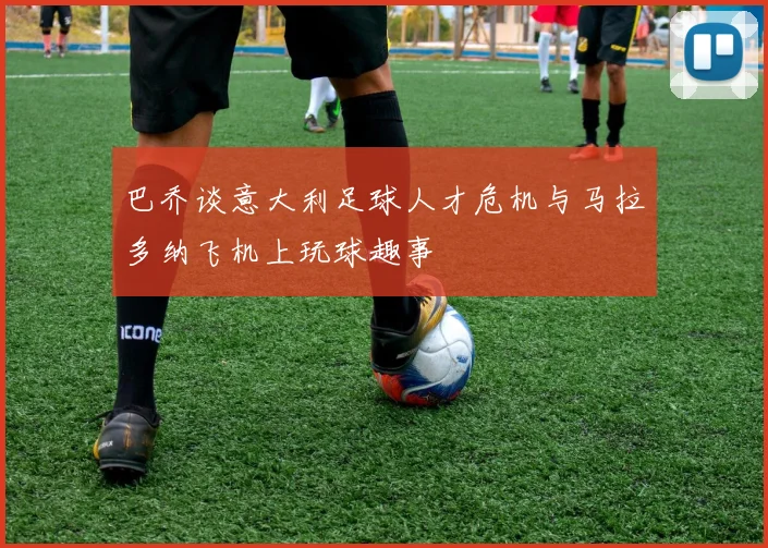 巴乔谈意大利足球人才危机与马拉多纳飞机上玩球趣事