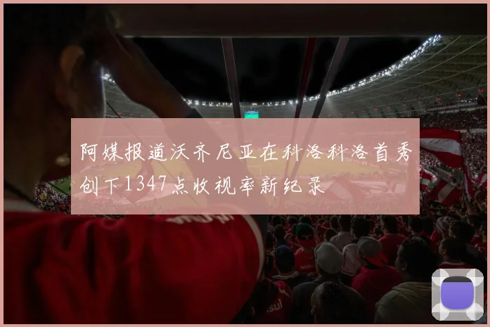 阿媒报道沃齐尼亚在科洛科洛首秀创下1347点收视率新纪录