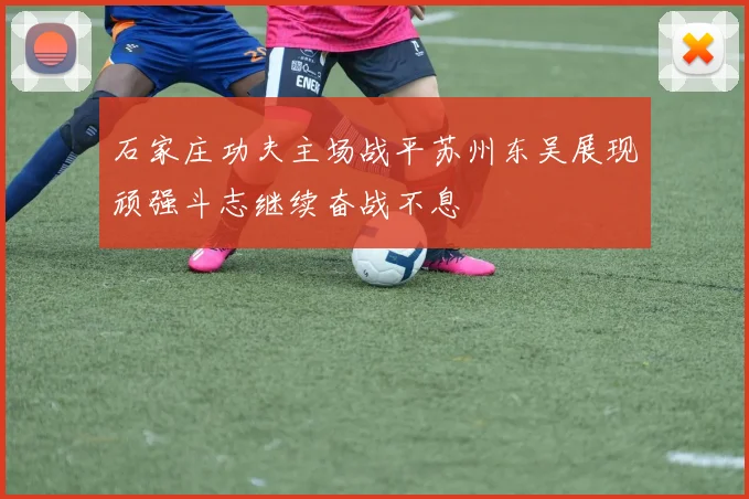 石家庄功夫主场战平苏州东吴展现顽强斗志继续奋战不息