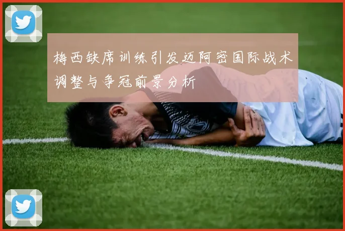 梅西缺席训练引发迈阿密国际战术调整与争冠前景分析
