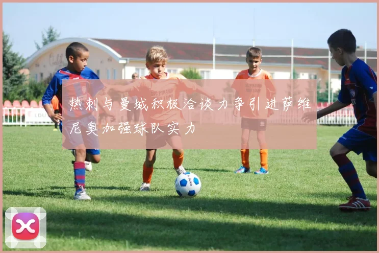 热刺与曼城积极洽谈力争引进萨维尼奥加强球队实力