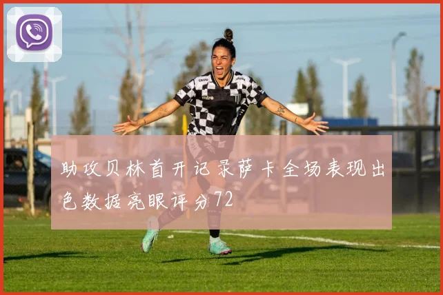 助攻贝林首开记录萨卡全场表现出色数据亮眼评分72