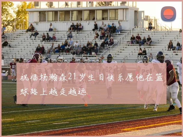 祝福杨瀚森21岁生日快乐愿他在篮球路上越走越远