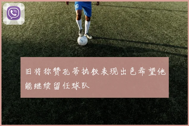 旧将称赞孔蒂执教表现出色希望他能继续留任球队
