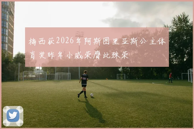 梅西获2026年阿斯图里亚斯公主体育奖昨年小威荣膺此殊荣