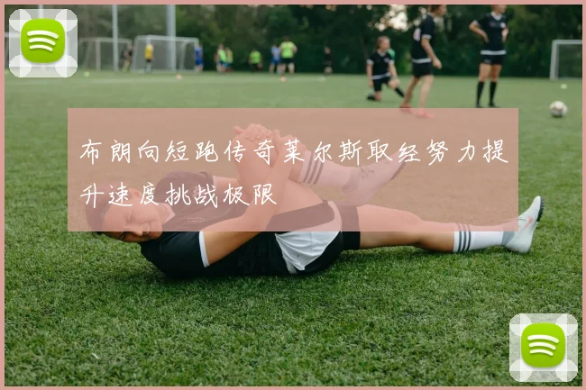 布朗向短跑传奇莱尔斯取经努力提升速度挑战极限